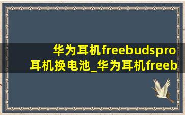 华为耳机freebudspro耳机换电池_华为耳机freebuds pro更换电池